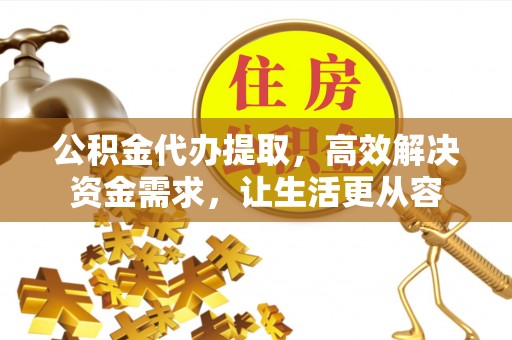 云霄公积金代办提取，高效解决资金需求，让生活更从容