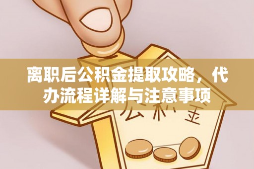云霄离职后公积金提取攻略，代办流程详解与注意事项