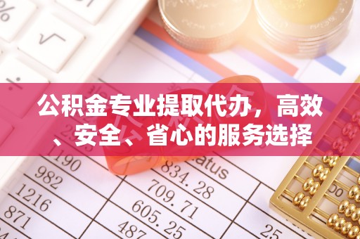 云霄公积金专业提取代办，高效、安全、省心的服务选择