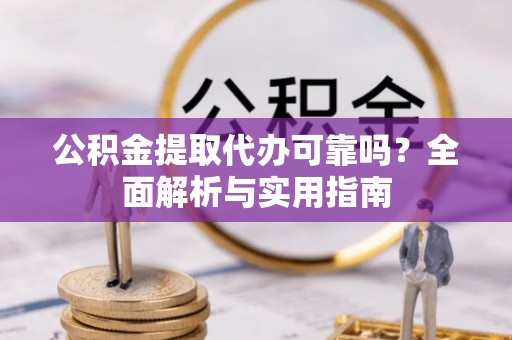 云霄公积金提取代办可靠吗？全面解析与实用指南