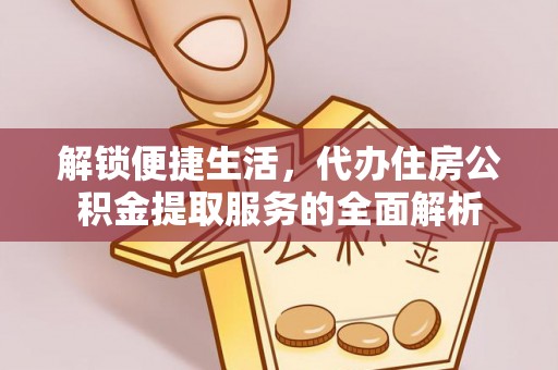 云霄解锁便捷生活，代办住房公积金提取服务的全面解析