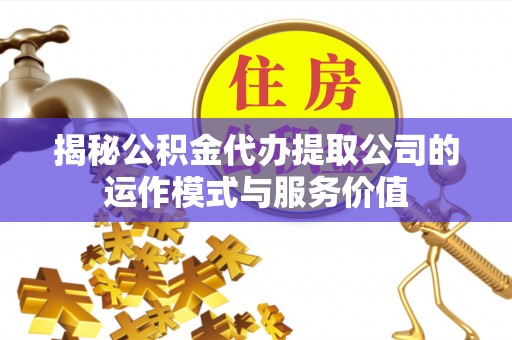 云霄揭秘公积金代办提取公司的运作模式与服务价值
