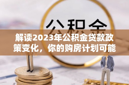 云霄解读2023年公积金贷款政策变化，你的购房计划可能因此受益