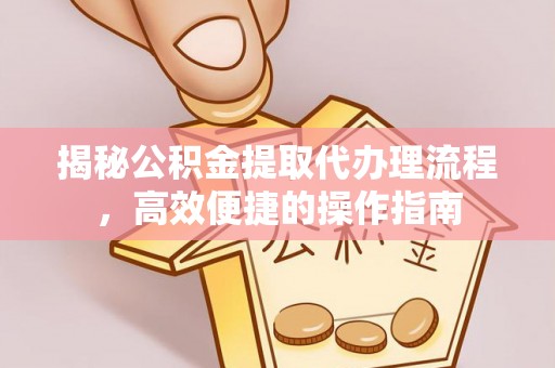 云霄揭秘公积金提取代办理流程，高效便捷的操作指南