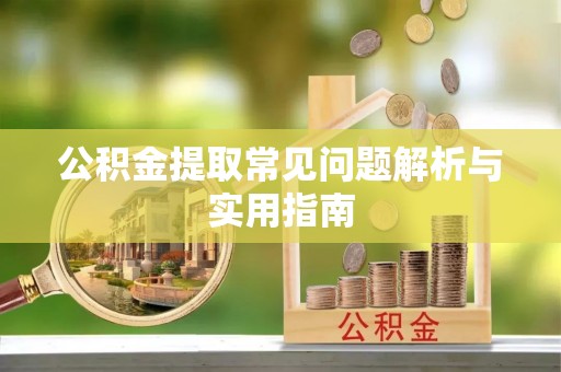 云霄公积金提取常见问题解析与实用指南
