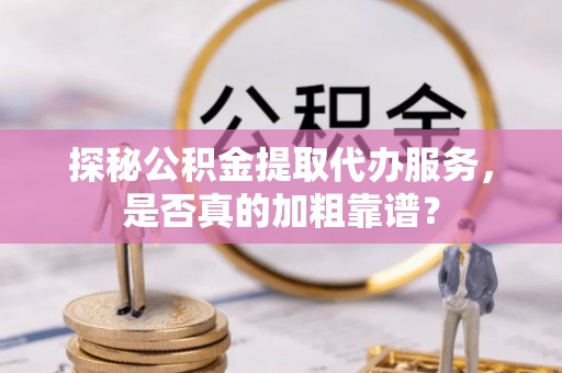 云霄探秘公积金提取代办服务，是否真的加粗靠谱？