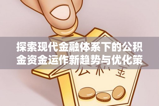 云霄探索现代金融体系下的公积金资金运作新趋势与优化策略