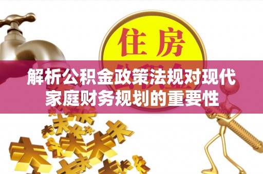 云霄解析公积金政策法规对现代家庭财务规划的重要性