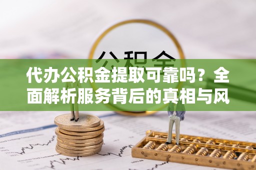 云霄代办公积金提取可靠吗？全面解析服务背后的真相与风险
