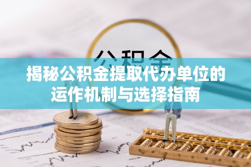 云霄揭秘公积金提取代办单位的运作机制与选择指南