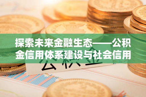 云霄探索未来金融生态——公积金信用体系建设与社会信用体系的深度融合