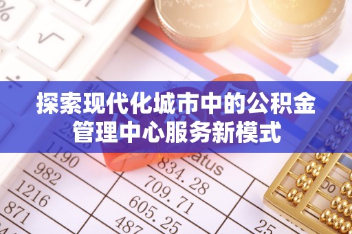 云霄探索现代化城市中的公积金管理中心服务新模式