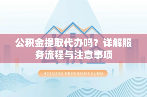 云霄公积金提取代办吗？详解服务流程与注意事项