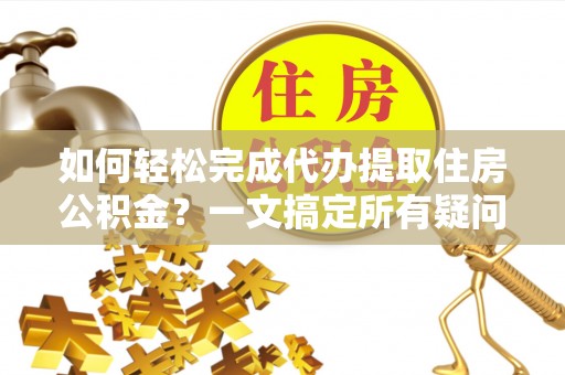 云霄如何轻松完成代办提取住房公积金？一文搞定所有疑问