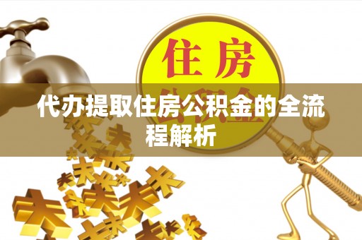 云霄代办提取住房公积金的全流程解析