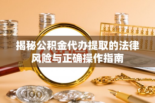 云霄揭秘公积金代办提取的法律风险与正确操作指南