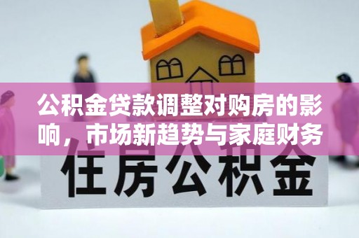 云霄公积金贷款调整对购房的影响，市场新趋势与家庭财务规划