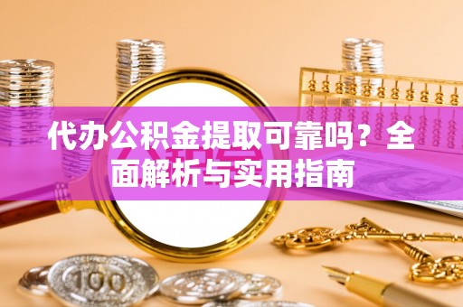 云霄代办公积金提取可靠吗？全面解析与实用指南