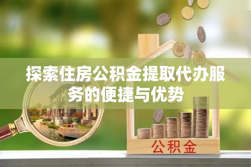 云霄探索住房公积金提取代办服务的便捷与优势