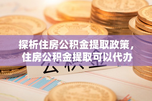 云霄探析住房公积金提取政策， 住房公积金提取可以代办吗 ？详解与流程