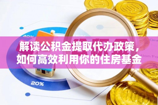 云霄解读公积金提取代办政策，如何高效利用你的住房基金