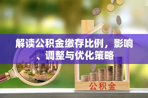 云霄解读公积金缴存比例，影响、调整与优化策略