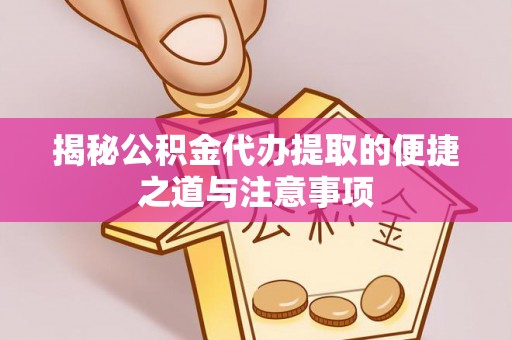 云霄揭秘公积金代办提取的便捷之道与注意事项
