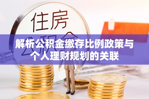 云霄解析公积金缴存比例政策与个人理财规划的关联