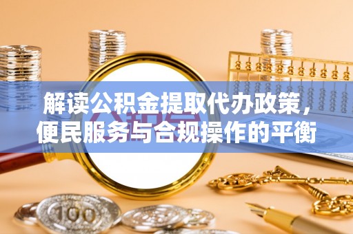 云霄解读公积金提取代办政策，便民服务与合规操作的平衡之道