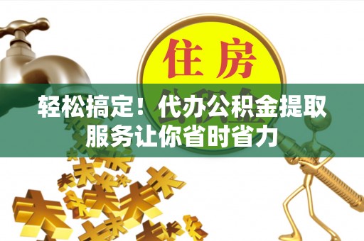 云霄轻松搞定！代办公积金提取服务让你省时省力