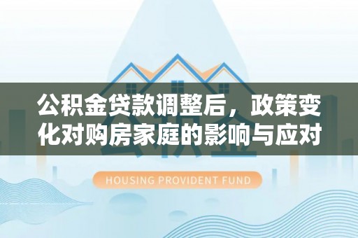 云霄公积金贷款调整后，政策变化对购房家庭的影响与应对策略