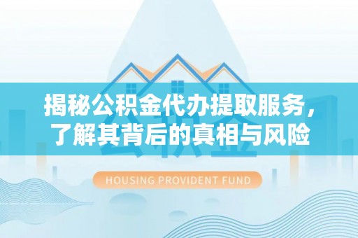 云霄揭秘公积金代办提取服务，了解其背后的真相与风险