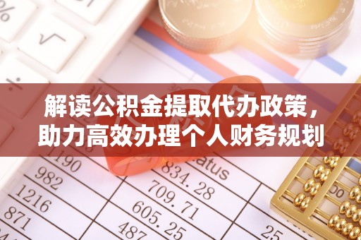 云霄解读公积金提取代办政策，助力高效办理个人财务规划