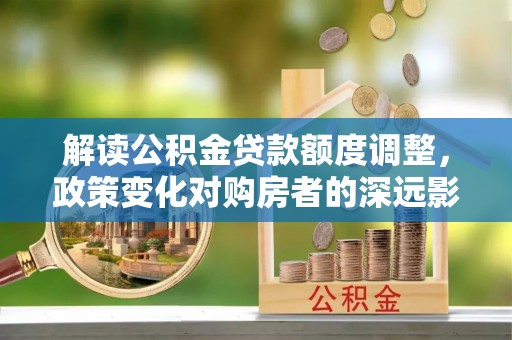 云霄解读公积金贷款额度调整，政策变化对购房者的深远影响