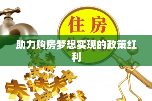 云霄助力购房梦想实现的政策红利