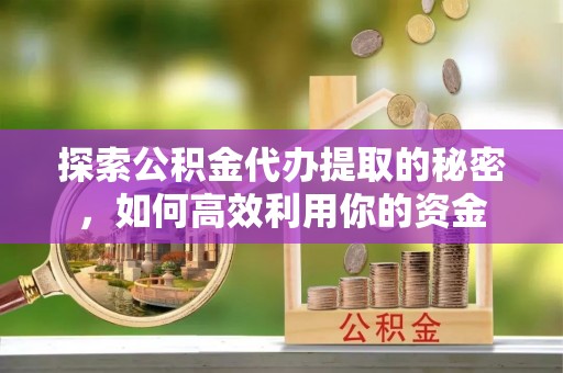 云霄探索公积金代办提取的秘密，如何高效利用你的资金