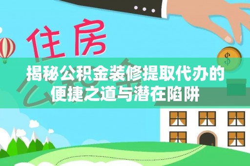 云霄揭秘公积金装修提取代办的便捷之道与潜在陷阱