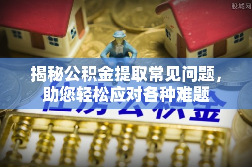 云霄揭秘公积金提取常见问题，助您轻松应对各种难题