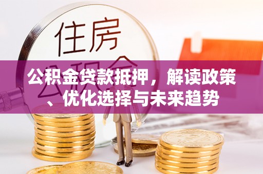 云霄公积金贷款抵押，解读政策、优化选择与未来趋势