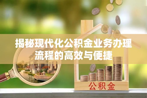 云霄揭秘现代化公积金业务办理流程的高效与便捷