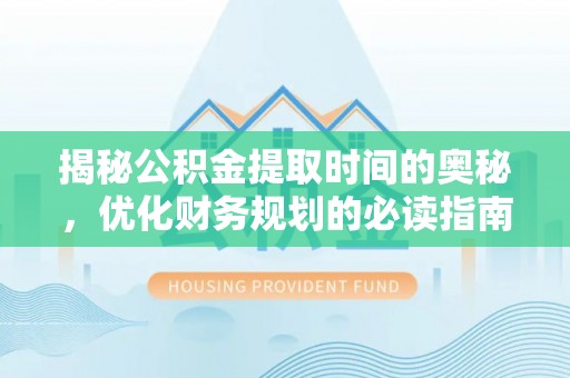 云霄揭秘公积金提取时间的奥秘，优化财务规划的必读指南