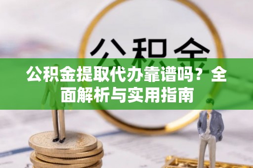 云霄公积金提取代办靠谱吗？全面解析与实用指南
