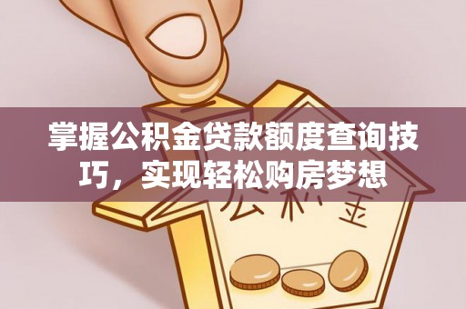 云霄掌握公积金贷款额度查询技巧，实现轻松购房梦想
