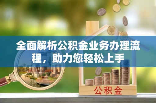 云霄全面解析公积金业务办理流程，助力您轻松上手