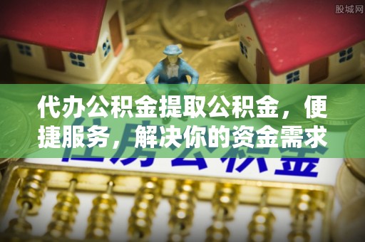 云霄代办公积金提取公积金，便捷服务，解决你的资金需求
