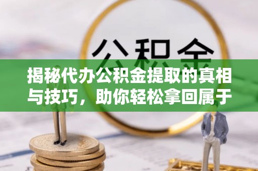 云霄揭秘代办公积金提取的真相与技巧，助你轻松拿回属于你的钱