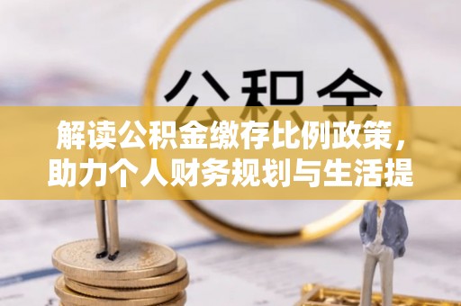 云霄解读公积金缴存比例政策，助力个人财务规划与生活提升