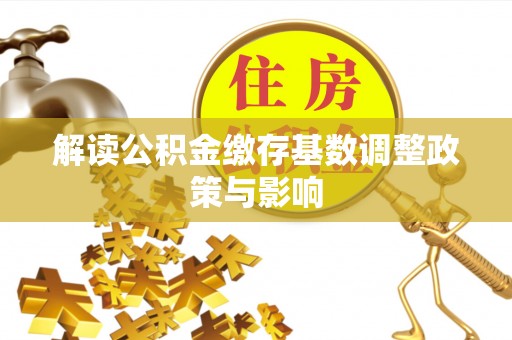 云霄解读公积金缴存基数调整政策与影响