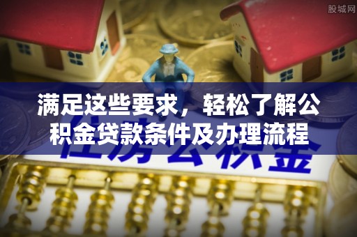 云霄满足这些要求，轻松了解公积金贷款条件及办理流程