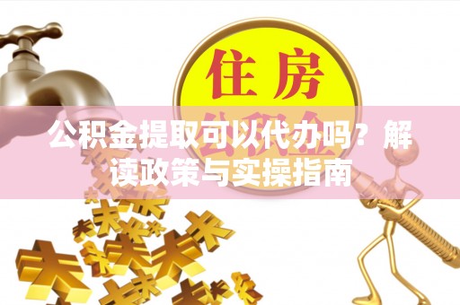 云霄公积金提取可以代办吗？解读政策与实操指南